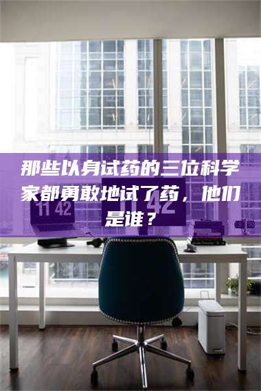 赤壁那些以身试药的三位科学家都勇敢地试了药,他们是谁? 第1张 赤壁那些以身试药的三位科学家都勇敢地试了药,他们是谁? 第1张