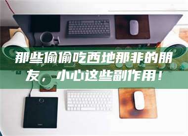 赤壁那些偷偷吃西地那非的朋友,小心这些副作用! 第1张 赤壁那些偷偷吃西地那非的朋友,小心这些副作用! 第1张