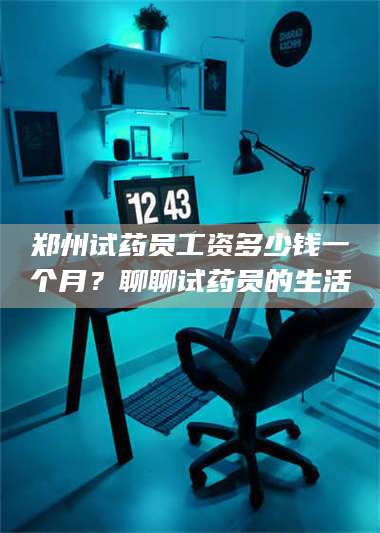 赤壁郑州试药员工资多少钱一个月?聊聊试药员的生活 第1张 赤壁郑州试药员工资多少钱一个月?聊聊试药员的生活 第1张