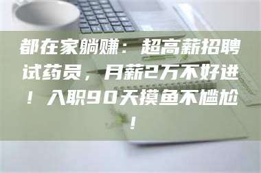 赤壁都在家躺赚：超高薪招聘试药员，月薪2万不好进！入职90天摸鱼不尴尬！ 第1张