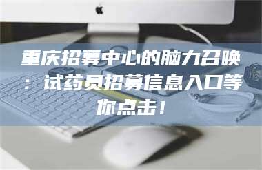 赤壁重庆招募中心的脑力召唤:试药员招募信息入口等你点击! 第1张 赤壁重庆招募中心的脑力召唤:试药员招募信息入口等你点击! 第1张