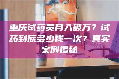 赤壁重庆试药员月入破万?试药到底多少钱一次?真实案例揭秘 第1张 赤壁重庆试药员月入破万?试药到底多少钱一次?真实案例揭秘 第1张