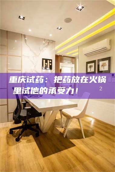 赤壁重庆试药：把药放在火锅里试他的承受力！🍲 第1张