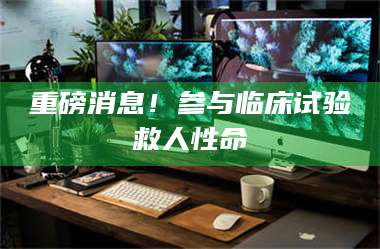 赤壁重磅消息！参与临床试验救人性命 第1张