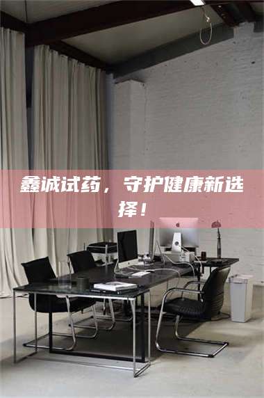 赤壁鑫诚试药,守护健康新选择! 第1张 赤壁鑫诚试药,守护健康新选择! 第1张