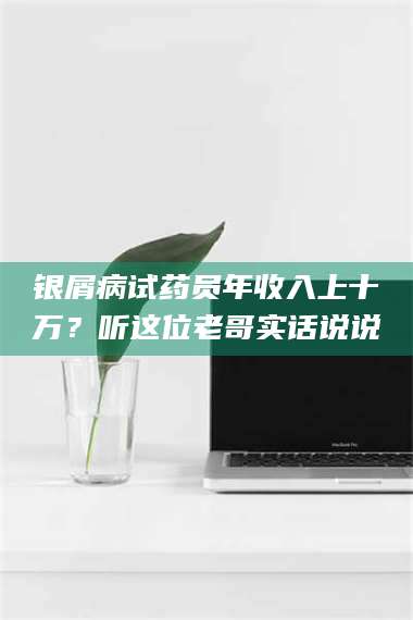 赤壁银屑病试药员年收入上十万？听这位老哥实话说说 第1张