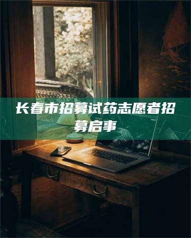 赤壁长春市招募试药志愿者招募启事 第1张