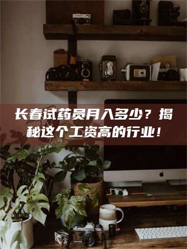 赤壁长春试药员月入多少？揭秘这个工资高的行业！ 第1张