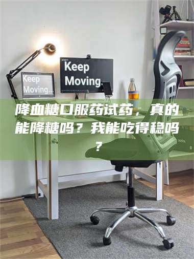 赤壁降血糖口服药试药，真的能降糖吗？我能吃得稳吗？ 第1张