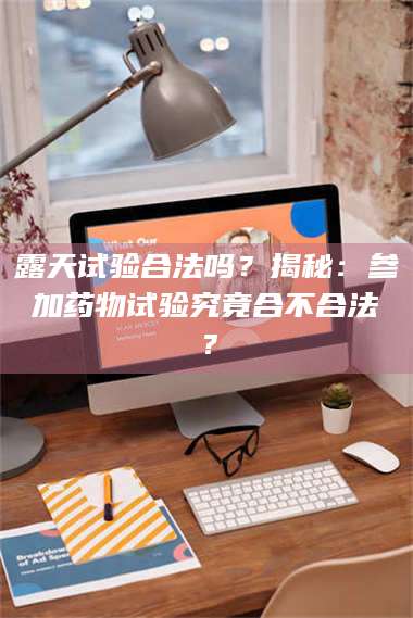 赤壁露天试验合法吗？揭秘：参加药物试验究竟合不合法？ 第1张