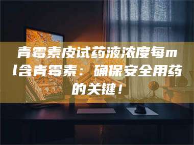 赤壁青霉素皮试药液浓度每ml含青霉素：确保安全用药的关键！ 第1张