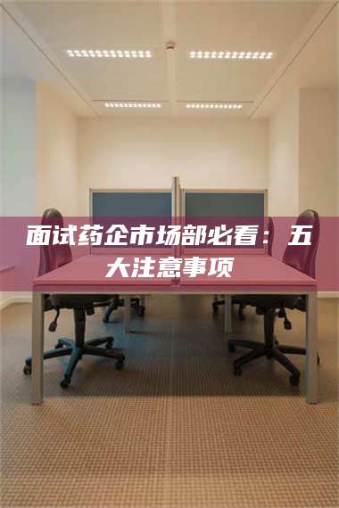 赤壁面试药企市场部必看：五大注意事项 第1张