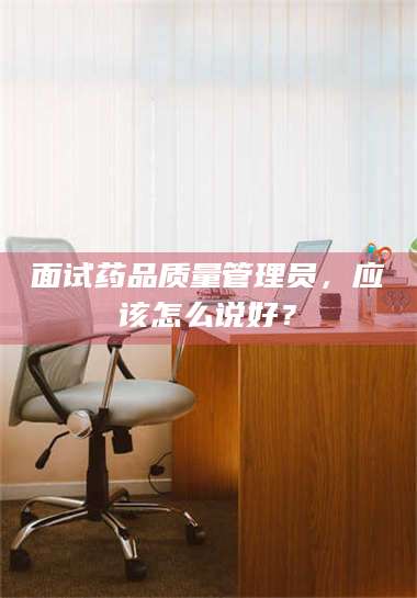赤壁面试药品质量管理员，应该怎么说好？ 第1张