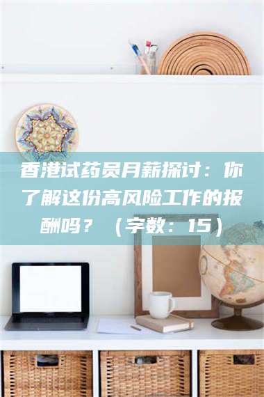 赤壁香港试药员月薪探讨：你了解这份高风险工作的报酬吗？（字数：15）