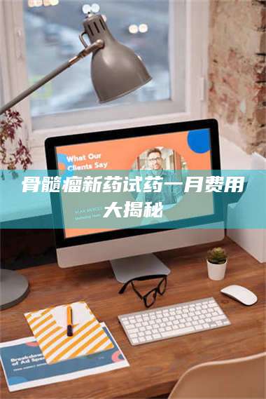 赤壁骨髓瘤新药试药一月费用大揭秘 第1张