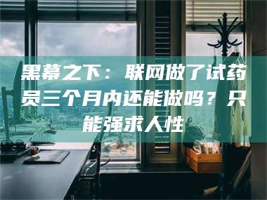 赤壁黑幕之下：联网做了试药员三个月内还能做吗？只能强求人性