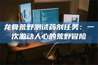 赤壁龙骨荒野测试药剂任务：一次激动人心的荒野冒险