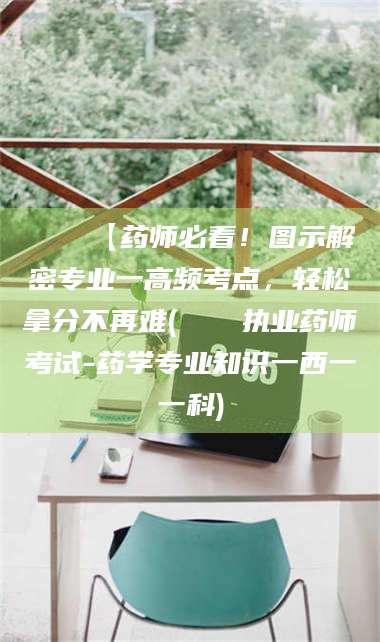 赤壁📌【药师必看！图示解密专业一高频考点，轻松拿分不再难(📍执业药师考试-药学专业知识一西一一科)