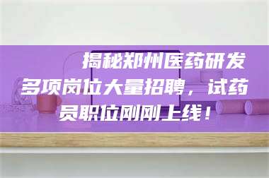 赤壁🔍 揭秘郑州医药研发多项岗位大量招聘，试药员职位刚刚上线！