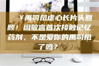 赤壁🔥禹司凤虐心长片头回顾！周敏言首次接触记忆药剂，不是爱你的禹司凤了吗？✨