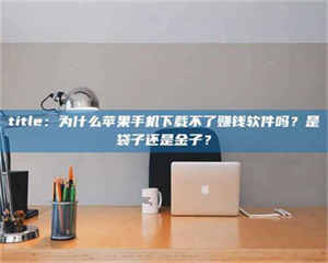 赤壁title：为什么苹果手机下载不了赚钱软件吗？是袋子还是金子？ 第1张