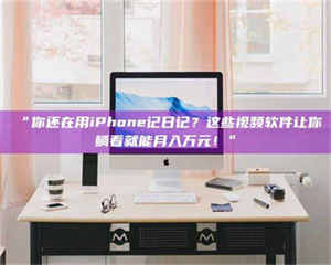 赤壁“你还在用iPhone记日记？这些视频软件让你躺着就能月入万元！” 第1张