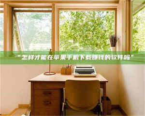 赤壁“怎样才能在苹果手机下载赚钱的软件吗” 第1张