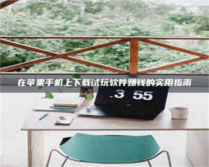 赤壁在苹果手机上下载试玩软件赚钱的实用指南 第1张