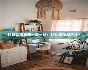 赤壁代玩***兼职一单一结：轻松赚钱新方式？ 第1张