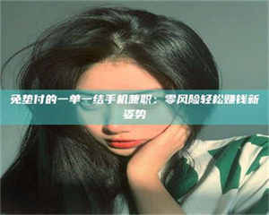 赤壁免垫付的一单一结手机兼职：零风险轻松赚钱新姿势 第1张