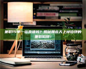 赤壁兼职15单一结靠谱吗？揭秘那些天上掉馅饼的兼职陷阱！ 第1张