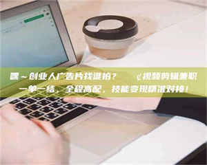 赤壁嘿～创业人广告片找谁拍？📢视频剪辑兼职一单一结，全程高配，技能变现精准对接！ 第1张