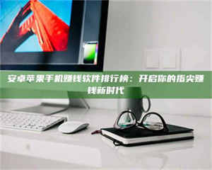 赤壁安卓苹果手机赚钱软件排行榜：开启你的指尖赚钱新时代 第1张