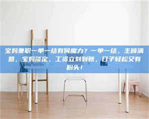 赤壁宝妈兼职一单一结有何魔力？一单一结，主顾满意，宝妈淡定，工资立刻到账，日子轻松又有盼头！ 第1张