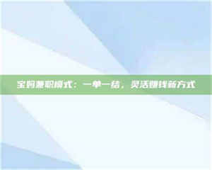 赤壁宝妈兼职模式：一单一结，灵活赚钱新方式 第1张