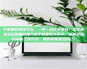 赤壁手机兼职赚钱平台,一单一结打字赚钱!现在越来越多的朋友加入到手机兼职大军中。这种灵活自由的工作方式,真的非常适合自己! 第1张 赤壁手机兼职赚钱平台,一单一结打字赚钱!现在越来越多的朋友加入到手机兼职大军中。这种灵活自由的工作方式,真的非常适合自己! 第1张