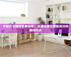 赤壁手机打字赚钱苹果软件：高端设备与智能高效的赚钱方式 第1张