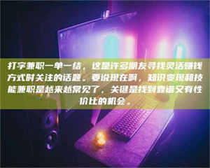 赤壁打字兼职一单一结，这是许多朋友寻找灵活赚钱方式时关注的话题。要说现在啊，知识变现和技能兼职是越来越常见了，关键是找到靠谱又有性价比的机会。 第1张