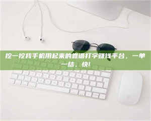 赤壁挖一挖我手机用起来的靠谱打字赚钱平台，一单一结，快! 第1张