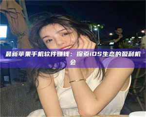 赤壁最新苹果手机软件赚钱：探索iOS生态的盈利机会 第1张