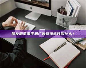 赤壁朋友圈苹果手机广告赚钱软件叫什么? 第1张 赤壁朋友圈苹果手机广告赚钱软件叫什么? 第1张