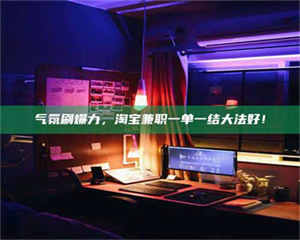 赤壁气氛刷爆力，淘宝兼职一单一结大法好！ 第1张