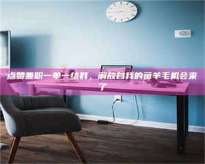 赤壁点赞兼职一单一结群,解放自我的薅羊毛机会来了 第1张 赤壁点赞兼职一单一结群,解放自我的薅羊毛机会来了 第1张