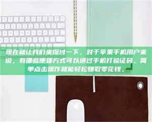 赤壁现在就让我们来探讨一下，对于苹果手机用户来说，有哪些便捷方式可以通过手机打验证码、简单点击操作就能轻松赚取零花钱。 第1张