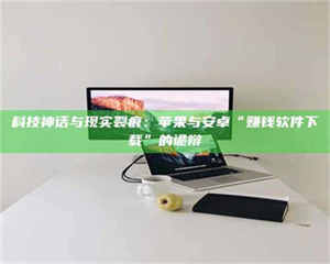 赤壁科技神话与现实裂痕：苹果与安卓“赚钱软件下载”的诡辩 第1张