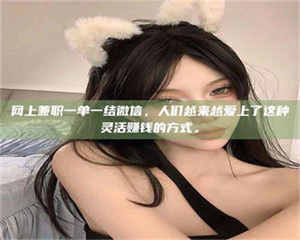 赤壁网上兼职一单一结微信，人们越来越爱上了这种灵活赚钱的方式。 第1张