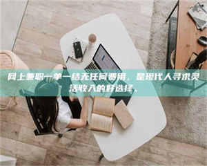 赤壁网上兼职一单一结无任何费用，是现代人寻求灵活收入的好选择。 第1张