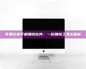 赤壁苹果安卓手机赚钱软件:一份赚钱工具全解析 第1张 赤壁苹果安卓手机赚钱软件:一份赚钱工具全解析 第1张