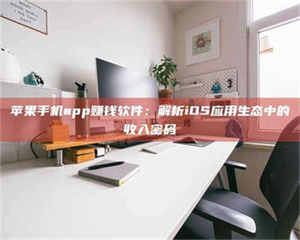 赤壁苹果手机app赚钱软件：解析iOS应用生态中的收入密码 第1张