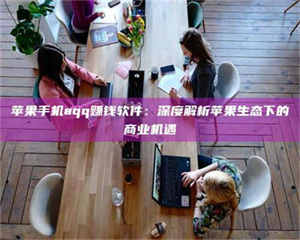 赤壁苹果手机aqq赚钱软件：深度解析苹果生态下的商业机遇 第1张